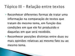 Reconhecer diferentes formas de tratar uma informação na comparação de textos que tratam do mesmo tema, em função das condições em que ele foi produzido e daquelas em que será recebido. Reconhecer posições distintas entre duas ou mais opiniões relativas ao mesmo fato ou ao mesmo tema. 