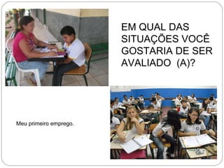EM QUAL DAS SITUAÇÕES VOCÊ GOSTARIA DE SER AVALIADO  (A)? Meu primeiro emprego. 