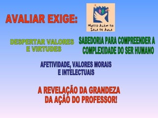 AVALIAR EXIGE: SABEDORIA PARA COMPREENDER A COMPLEXIDADE DO SER HUMANO DESPERTAR VALORES E VIRTUDES AFETIVIDADE, VALORES MORAIS E INTELECTUAIS A REVELAÇÃO DA GRANDEZA DA AÇÃO DO PROFESSOR! 