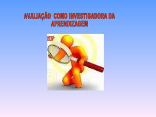 AVALIAÇÃO  COMO INVESTIGADORA DA APRENDIZAGEM 