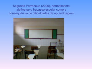 Segundo Perrenoud (2000), normalmente, define-se o fracasso escolar como a conseqüência de dificuldades de aprendizagem. 