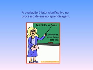 A avaliação é fator significativo no  processo de ensino aprendizagem . 