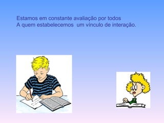 Estamos em constante avaliação por todos  A quem estabelecemos  um vínculo de interação. 