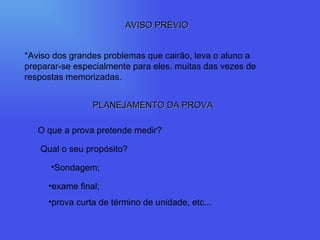 AVISO PRÉVIO *Aviso dos grandes problemas que cairão, leva o aluno a preparar-se especialmente para eles, muitas das vezes de respostas memorizadas. PLANEJAMENTO DA PROVA O que a prova pretende medir? Qual o seu propósito? Sondagem; exame final; prova curta de término de unidade, etc... 