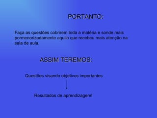 PORTANTO: Faça as questões cobrirem toda a matéria e sonde mais pormenorizadamente aquilo que recebeu mais atenção na sala de aula. ASSIM TEREMOS: Questões visando objetivos importantes Resultados de aprendizagem! 