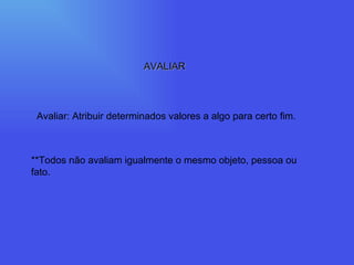 AVALIAR Avaliar: Atribuir determinados valores a algo para certo fim. **Todos não avaliam igualmente o mesmo objeto, pessoa ou fato. 