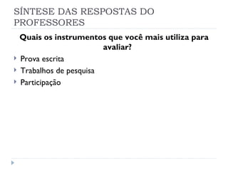 SÍNTESE DAS RESPOSTAS DO
PROFESSORES
    Quais os instrumentos que você mais utiliza para
                          avaliar?
   Prova escrita
   Trabalhos de pesquisa
   Participação
 