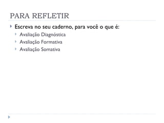 PARA REFLETIR
   Escreva no seu caderno, para você o que é:
       Avaliação Diagnóstica
       Avaliação Formativa
       Avaliação Somativa
 