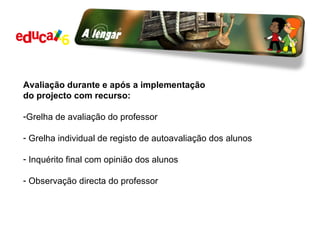 Avaliação durante e após a implementação  do projecto com recurso: Grelha de avaliação do professor Grelha individual de registo de autoavaliação dos alunos Inquérito final com opinião dos alunos Observação directa do professor 