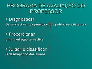 PROGRAMA DE AVALIAÇÃO DO PROFESSOR Diagnosticar  Os conhecimentos prévios e competências existentes Proporcionar Uma avaliação correctiva Julgar e classificar O desempenho dos alunos 