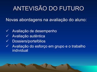 ANTEVISÃO DO FUTURO Novas abordagens na avaliação do aluno: Avaliação de desempenho Avaliação autêntica Dossiers/portefólios Avaliação do esforço em grupo e o trabalho individual 