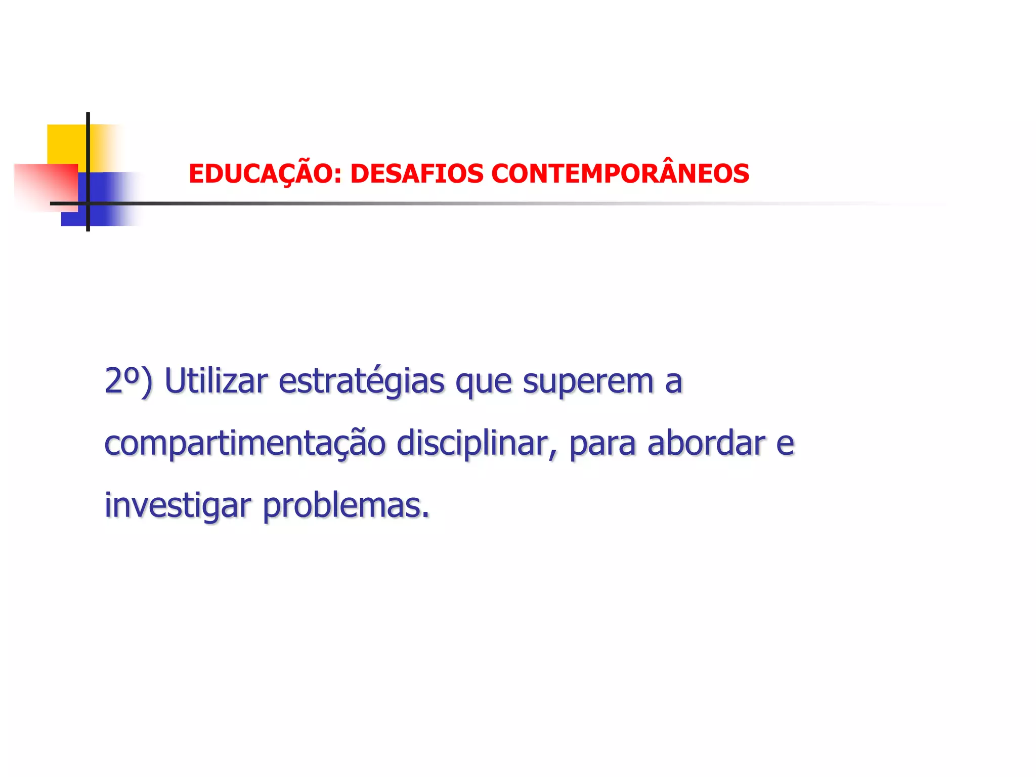 EDUCAÇÃO: DESAFIOS CONTEMPORÂNEOS




2º) Utilizar estratégias que superem a
compartimentação disciplinar, para abordar e
investigar problemas.
 