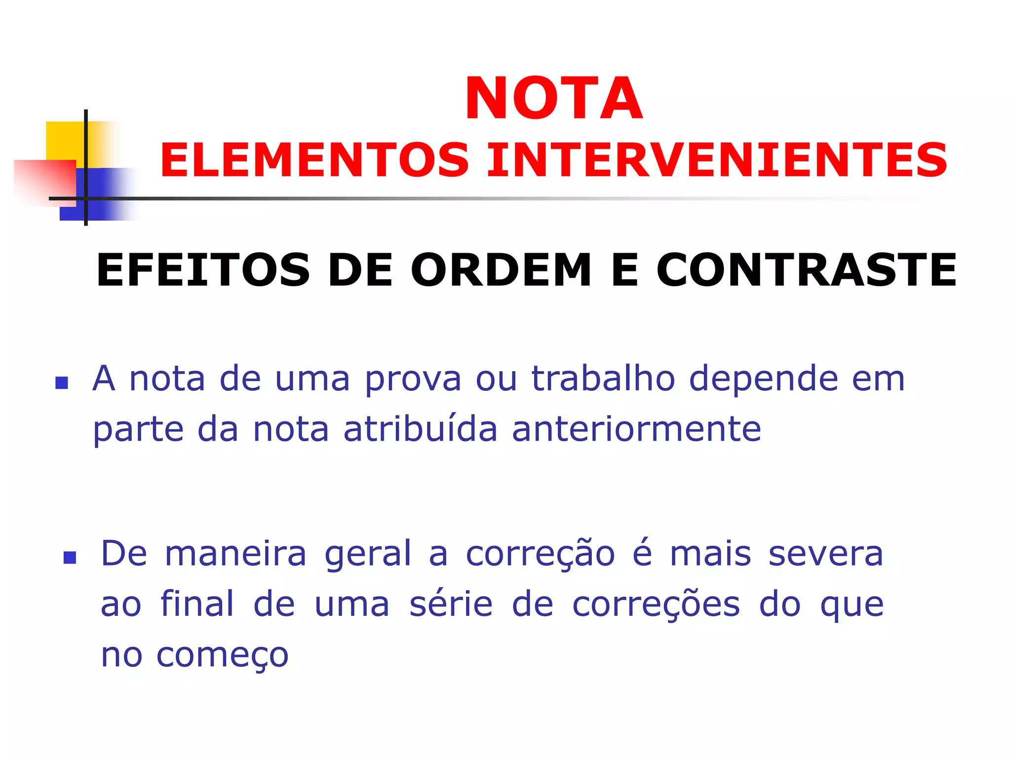 NOTA
       ELEMENTOS INTERVENIENTES

    EFEITOS DE ORDEM E CONTRASTE

   A nota de uma prova ou trabalho depende em
    parte da nota atribuída anteriormente


   De maneira geral a correção é mais severa
    ao final de uma série de correções do que
    no começo
 