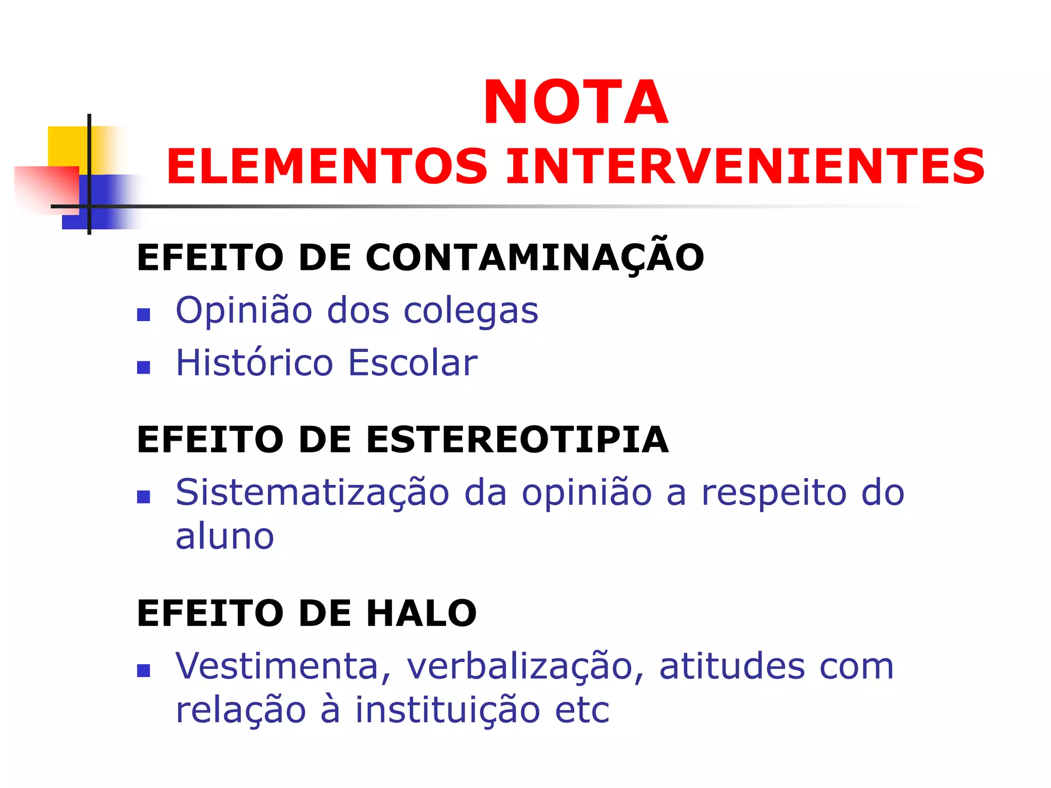 NOTA
 ELEMENTOS INTERVENIENTES
EFEITO DE CONTAMINAÇÃO
 Opinião dos colegas

 Histórico Escolar


EFEITO DE ESTEREOTIPIA
 Sistematização da opinião a respeito do

  aluno

EFEITO DE HALO
 Vestimenta, verbalização, atitudes com

  relação à instituição etc
 