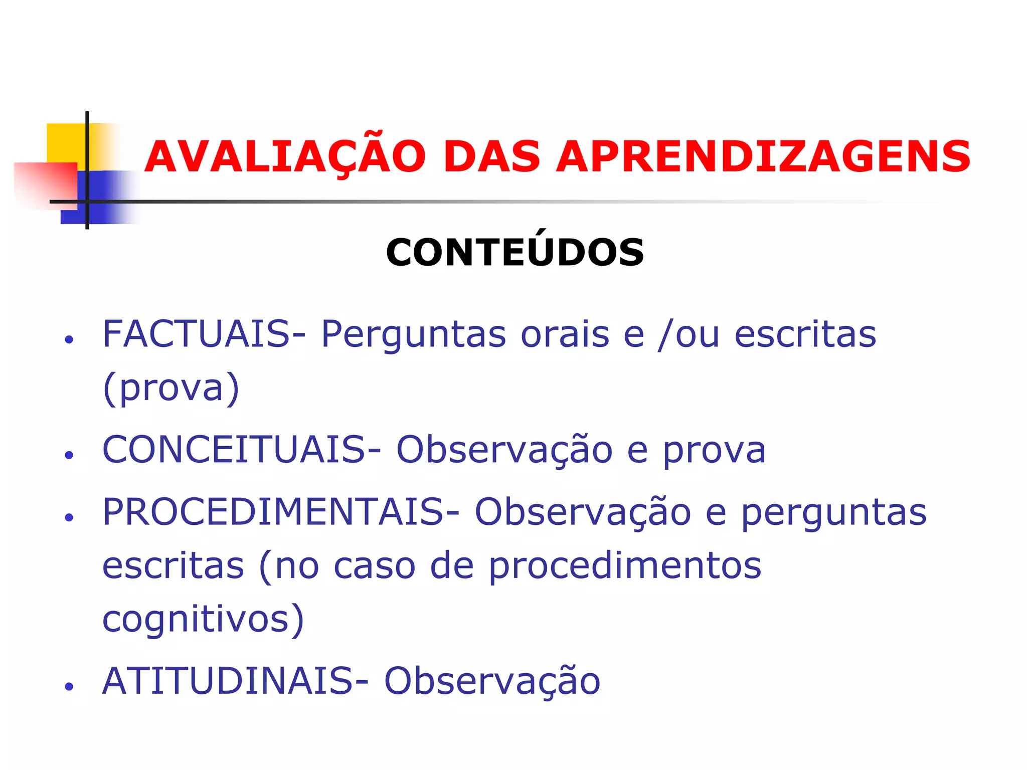 AVALIAÇÃO DAS APRENDIZAGENS

                  CONTEÚDOS

•   FACTUAIS- Perguntas orais e /ou escritas
    (prova)
•   CONCEITUAIS- Observação e prova
•   PROCEDIMENTAIS- Observação e perguntas
    escritas (no caso de procedimentos
    cognitivos)
•   ATITUDINAIS- Observação
 