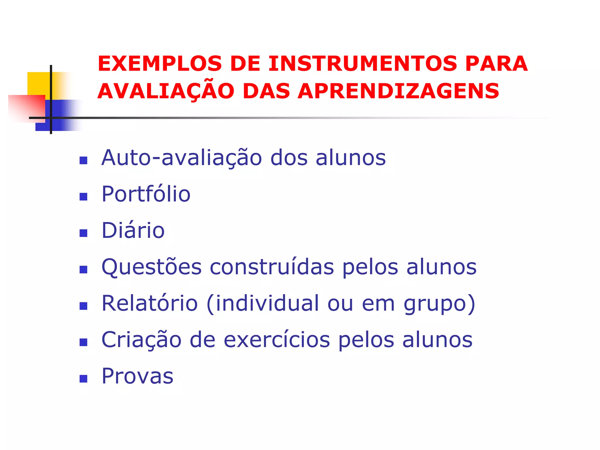 EXEMPLOS DE INSTRUMENTOS PARA
    AVALIAÇÃO DAS APRENDIZAGENS


   Auto-avaliação dos alunos
   Portfólio
   Diário
   Questões construídas pelos alunos
   Relatório (individual ou em grupo)
   Criação de exercícios pelos alunos
   Provas
 