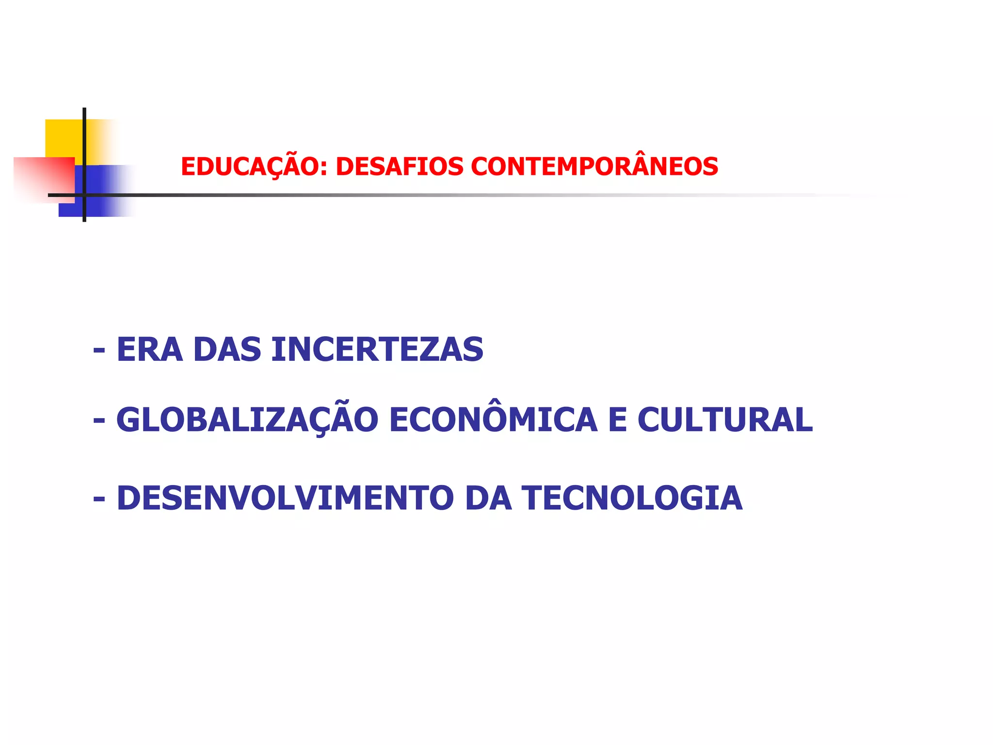 EDUCAÇÃO: DESAFIOS CONTEMPORÂNEOS




- ERA DAS INCERTEZAS

- GLOBALIZAÇÃO ECONÔMICA E CULTURAL

- DESENVOLVIMENTO DA TECNOLOGIA
 