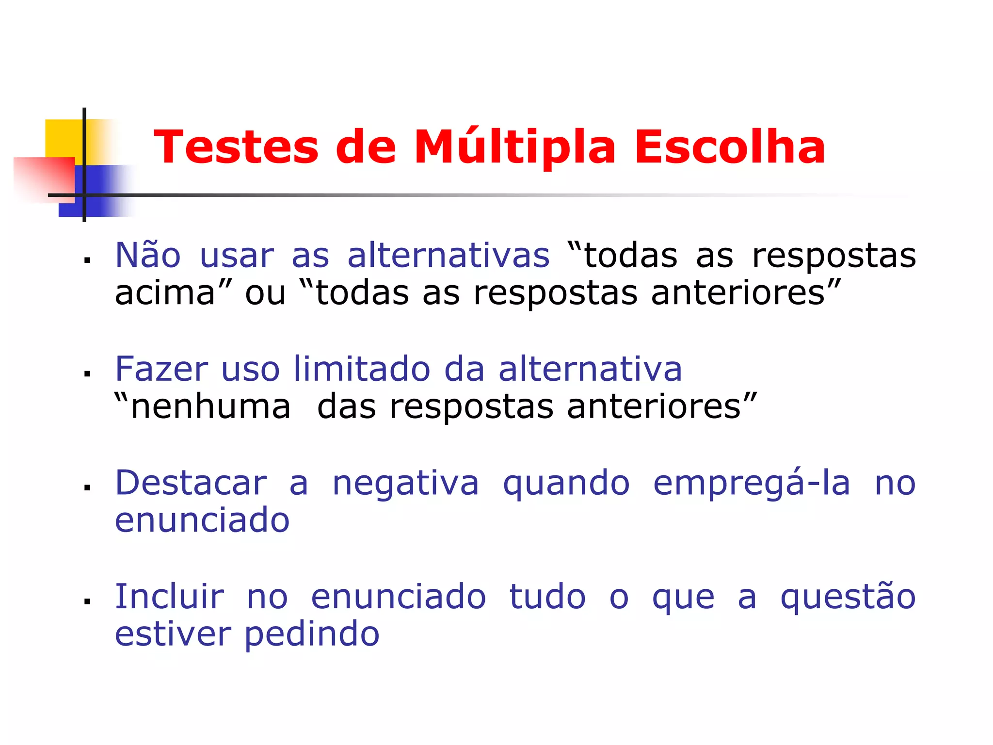 Testes de Múltipla Escolha

   Não usar as alternativas “todas as respostas
    acima” ou “todas as respostas anteriores”

   Fazer uso limitado da alternativa
    “nenhuma das respostas anteriores”

   Destacar a negativa quando empregá-la no
    enunciado

   Incluir no enunciado tudo o que a questão
    estiver pedindo
 