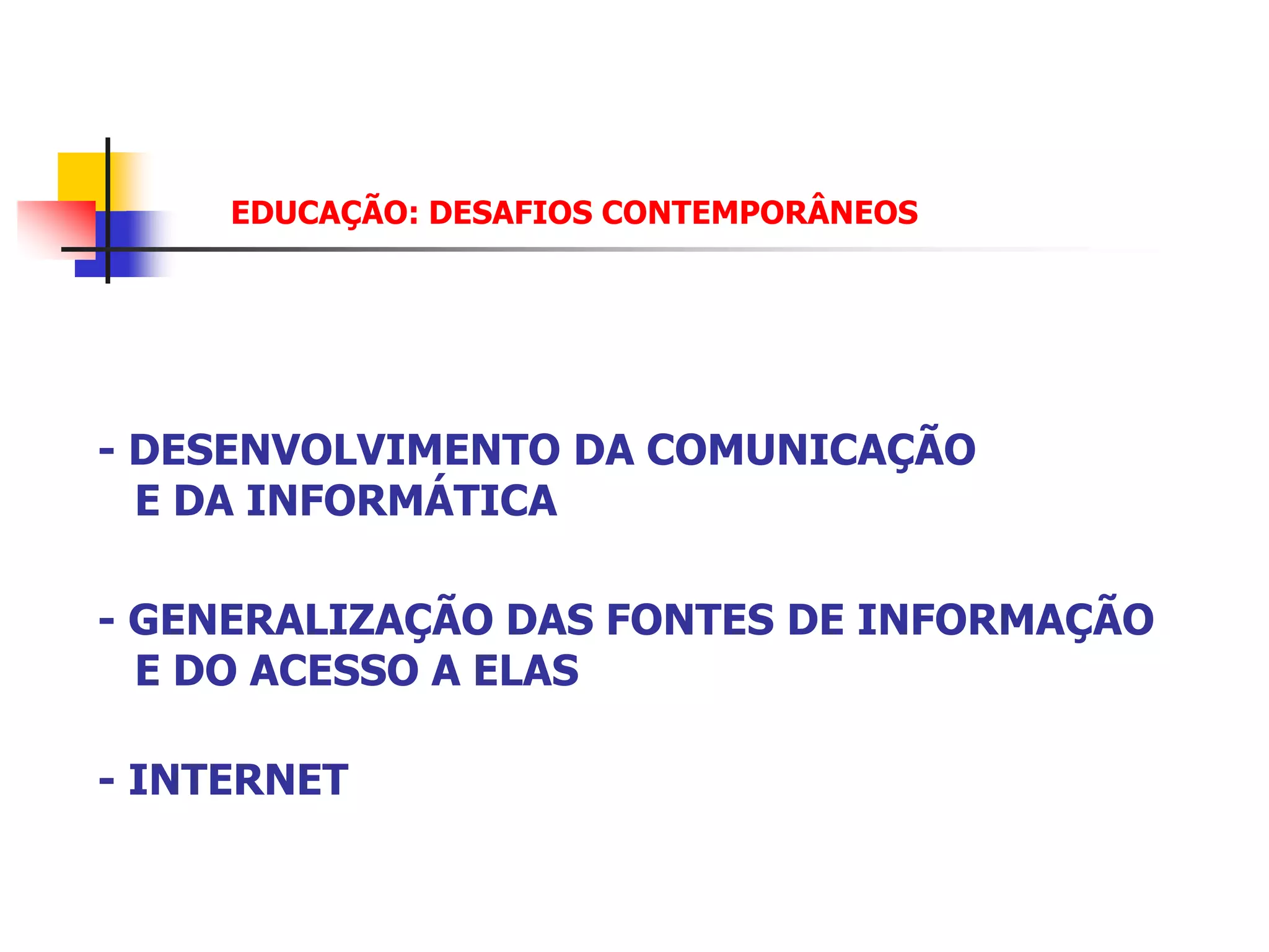 EDUCAÇÃO: DESAFIOS CONTEMPORÂNEOS




- DESENVOLVIMENTO DA COMUNICAÇÃO
  E DA INFORMÁTICA

- GENERALIZAÇÃO DAS FONTES DE INFORMAÇÃO
  E DO ACESSO A ELAS

- INTERNET
 