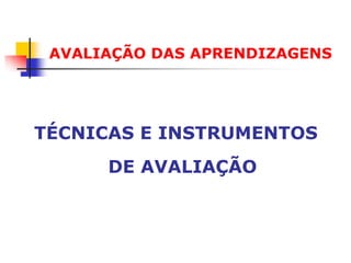 AVALIAÇÃO DAS APRENDIZAGENS




TÉCNICAS E INSTRUMENTOS
      DE AVALIAÇÃO
 