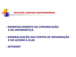 EDUCAÇÃO: DESAFIOS CONTEMPORÂNEOS




- DESENVOLVIMENTO DA COMUNICAÇÃO
  E DA INFORMÁTICA

- GENERALIZAÇÃO DAS FONTES DE INFORMAÇÃO
  E DO ACESSO A ELAS

- INTERNET
 