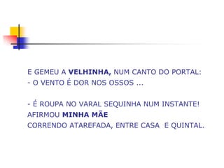 E GEMEU A VELHINHA, NUM CANTO DO PORTAL:
- O VENTO É DOR NOS OSSOS ...


- É ROUPA NO VARAL SEQUINHA NUM INSTANTE!
AFIRMOU MINHA MÃE
CORRENDO ATAREFADA, ENTRE CASA E QUINTAL.
 