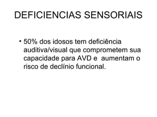 DEFICIENCIAS SENSORIAIS
• 50% dos idosos tem deficiência
auditiva/visual que comprometem sua
capacidade para AVD e aumentam o
risco de declínio funcional.

 