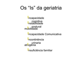 Os “Is” da geriatria
ncapacidade
cognitiva
nstabilidade
postural
mobilidade
ncapacidade Comunicativa
ncontinência
urinaria
atrogênia
nsuficiência familiar

 