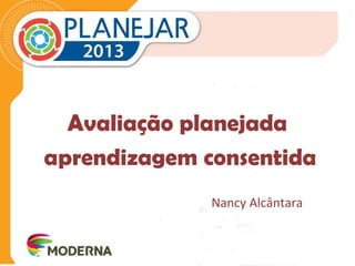 Avaliação planejada 
aprendizagem consentida 
Nancy Alcântara 
 