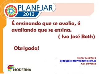 É ensinando que se avalia, é 
avaliando que se ensina. 
( Ivo José Both) 
Obrigada! 
Nancy Alcântara 
pedagogicodf2@moderna.com.br 
Cel. 91592654 
