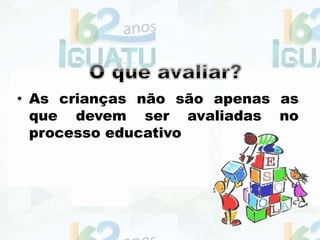 • As crianças não são apenas as
que devem ser avaliadas no
processo educativo
 
