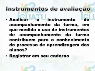 • Analisar o instrumento de
acompanhamento da turma, em
que medida o uso de instrumentos
de acompanhamento da turma
contribuem para o conhecimento
do processo de aprendizagem dos
alunos?
• Registrar em seu caderno
 