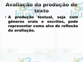 • A produção textual, seja com
gêneros orais e escritos, pode
representar como alvo de reflexão
da avaliação.
 