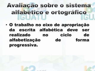 • O trabalho no eixo de apropriação
da escrita alfabética deve ser
realizado no ciclo de
alfabetização de forma
progressiva.
 