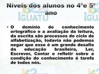 • O domínio do conhecimento
ortográfico e a avaliação da leitura,
da escrita são processos do ciclo de
alfabetização, todavia não podemos
negar que esse é um grande desafio
da educação brasileira, Ler,
Escrever, Contar e refletir sobre a
condição do conhecimento é tarefa
de todos nós.
 