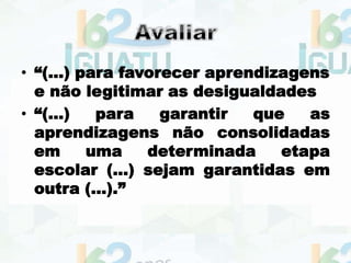 • “(...) para favorecer aprendizagens
e não legitimar as desigualdades
• “(...) para garantir que as
aprendizagens não consolidadas
em uma determinada etapa
escolar (...) sejam garantidas em
outra (...).”
 