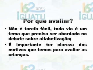 • Não é tarefa fácil, toda via é um
tema que precisa ser abordado no
debate sobre alfabetização;
• É importante ter clareza dos
motivos que temos para avaliar as
crianças.
 