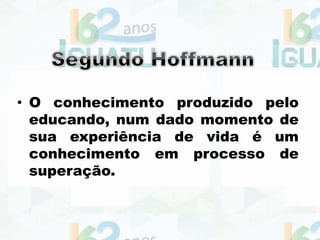 • O conhecimento produzido pelo
educando, num dado momento de
sua experiência de vida é um
conhecimento em processo de
superação.
 