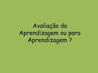 Avaliação da
Aprendizagem ou para
Aprendizagem ?
 
