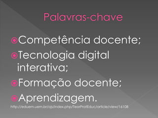 Competência docente;
Tecnologia digital
interativa;
Formação docente;
Aprendizagem.
http://eduem.uem.br/ojs/index.php/TeorPratEduc/article/view/16108
 
