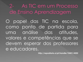O papel das TIC na escola,
como ponto de partida para
uma análise das atitudes,
valores e competências que se
devem esperar dos professores
e educadores.
http://repositorio.ul.pt/handle/10451/4202
 
