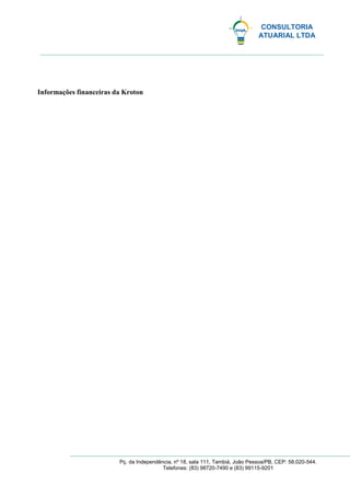 CONSULTORIA
ATUARIAL LTDA
Pç. da Independência, nº 18, sala 111, Tambiá, João Pessoa/PB, CEP: 58.020-544.
Telefones: (83) 98720-7490 e (83) 99115-9201
Informações financeiras da Kroton
 