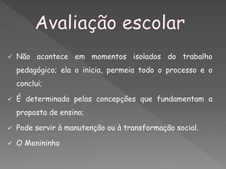  Não acontece em momentos isolados do trabalho
pedagógico; ela o inicia, permeia todo o processo e o
conclui;
 É determinada pelas concepções que fundamentam a
proposta de ensino;
 Pode servir à manutenção ou à transformação social.
 O Menininho
 