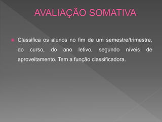 Classifica os alunos no fim de um semestre/trimestre,
do curso, do ano letivo, segundo níveis de
aproveitamento. Tem a função classificadora.
 