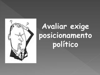 Avaliar exige
posicionamento
político
 