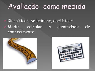  Classificar, selecionar, certificar
 Medir, calcular a quantidade de
conhecimento
 