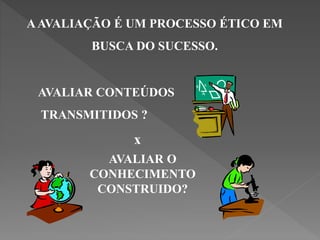 AAVALIAÇÃO É UM PROCESSO ÉTICO EM
BUSCA DO SUCESSO.
AVALIAR CONTEÚDOS
TRANSMITIDOS ?
x
AVALIAR O
CONHECIMENTO
CONSTRUIDO?
 