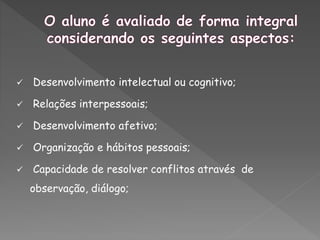  Desenvolvimento intelectual ou cognitivo;
 Relações interpessoais;
 Desenvolvimento afetivo;
 Organização e hábitos pessoais;
 Capacidade de resolver conflitos através de
observação, diálogo;
 
