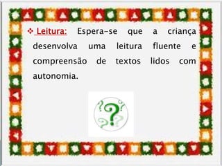  Leitura: Espera-se que a criança
desenvolva uma leitura fluente e
compreensão de textos lidos com
autonomia.
 