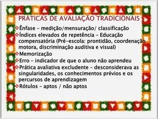 Ênfase – medição/mensuração/ classificação
Índices elevados de repetência – Educação
compensatória (Pré-escola: prontidão, coordenação
motora, discriminação auditiva e visual)
Memorização
Erro – indicador de que o aluno não aprendeu
Prática avaliativa excludente – desconsiderava as
singularidades, os conhecimentos prévios e os
percursos de aprendizagem
Rótulos – aptos / não aptos
 